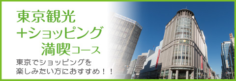 東京観光＋ショッピング満喫コース 東京でショッピングを
楽しみたい方におすすめ！！